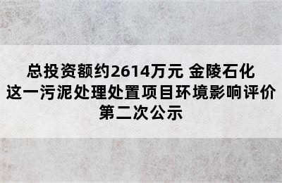 总投资额约2614万元 金陵石化这一污泥处理处置项目环境影响评价第二次公示